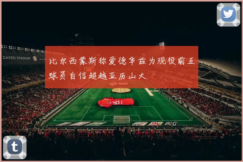 比尔西蒙斯称爱德华兹为现役前五球员自信超越亚历山大