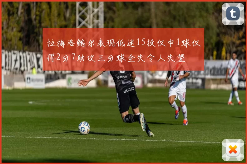 拉梅洛鲍尔表现低迷15投仅中1球仅得2分7助攻三分球全失令人失望