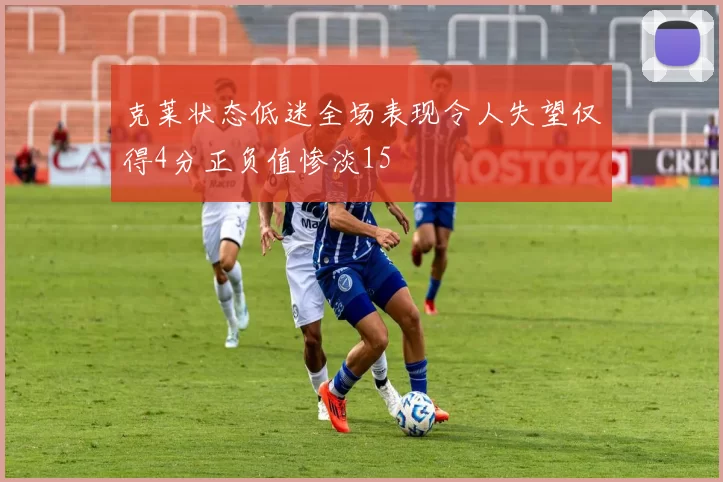 克莱状态低迷全场表现令人失望仅得4分正负值惨淡15