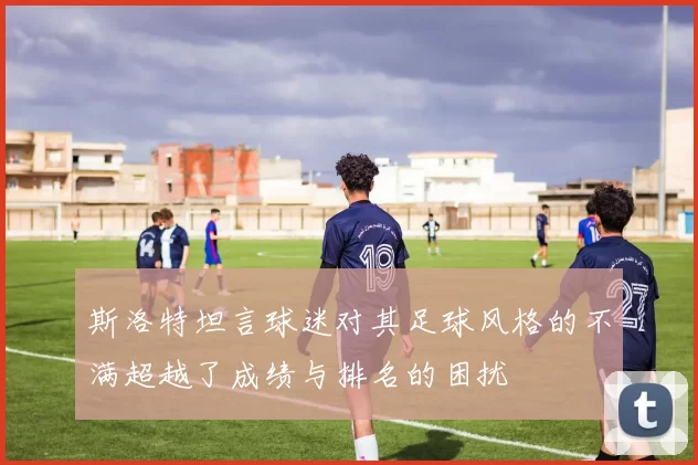 斯洛特坦言球迷对其足球风格的不满超越了成绩与排名的困扰