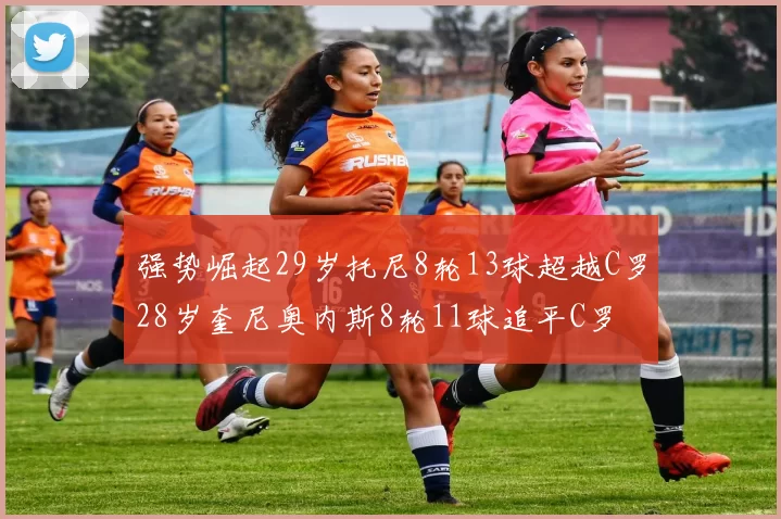 强势崛起29岁托尼8轮13球超越C罗28岁奎尼奥内斯8轮11球追平C罗